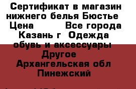 Сертификат в магазин нижнего белья Бюстье  › Цена ­ 800 - Все города, Казань г. Одежда, обувь и аксессуары » Другое   . Архангельская обл.,Пинежский 